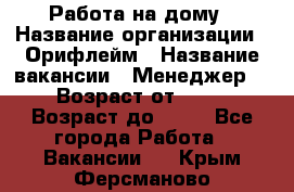 Работа на дому › Название организации ­ Орифлейм › Название вакансии ­ Менеджер  › Возраст от ­ 18 › Возраст до ­ 30 - Все города Работа » Вакансии   . Крым,Ферсманово